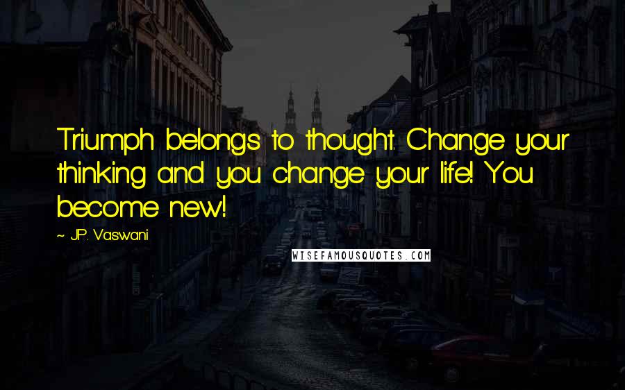 J.P. Vaswani Quotes: Triumph belongs to thought. Change your thinking and you change your life! You become new!