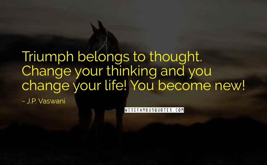 J.P. Vaswani Quotes: Triumph belongs to thought. Change your thinking and you change your life! You become new!
