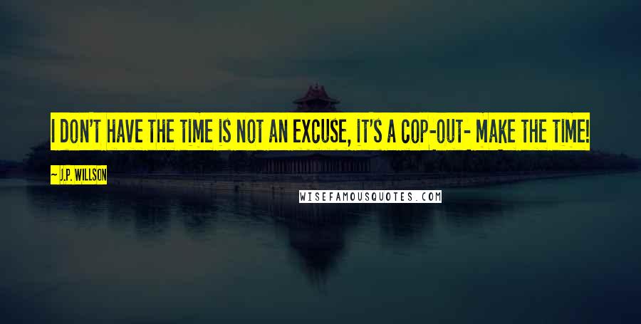 J.P. Willson Quotes: I don't have the time is not an excuse, it's a cop-out- make the time!