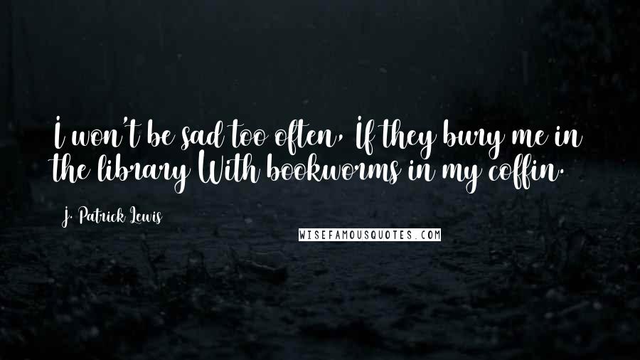 J. Patrick Lewis Quotes: I won't be sad too often, If they bury me in the library With bookworms in my coffin.