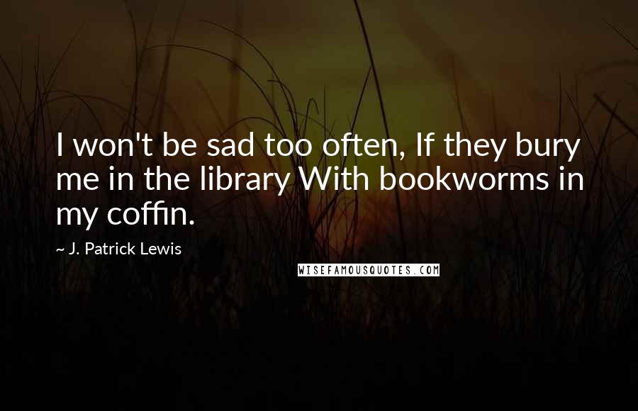 J. Patrick Lewis Quotes: I won't be sad too often, If they bury me in the library With bookworms in my coffin.