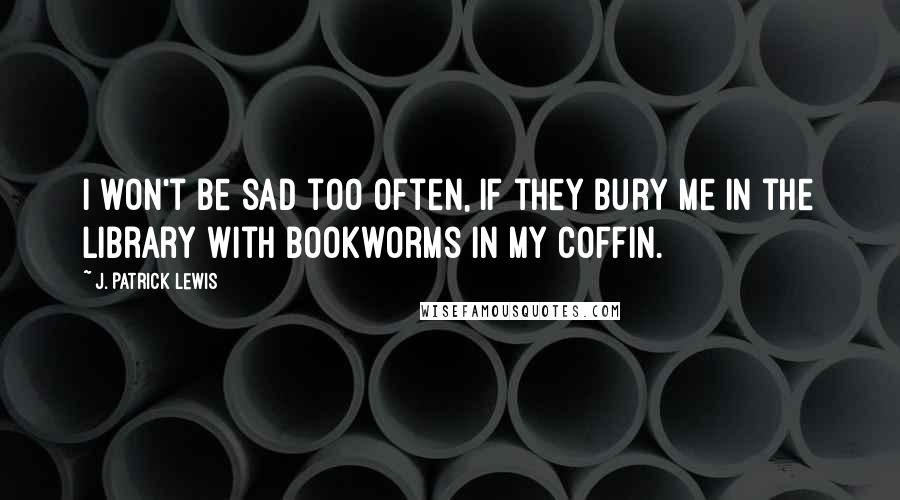 J. Patrick Lewis Quotes: I won't be sad too often, If they bury me in the library With bookworms in my coffin.