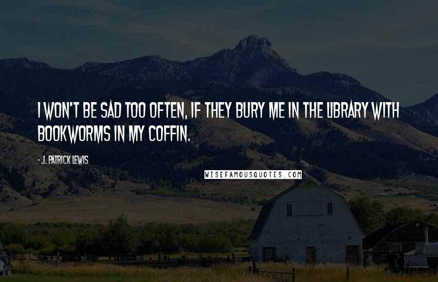 J. Patrick Lewis Quotes: I won't be sad too often, If they bury me in the library With bookworms in my coffin.