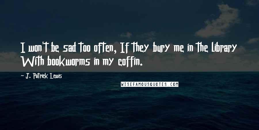 J. Patrick Lewis Quotes: I won't be sad too often, If they bury me in the library With bookworms in my coffin.