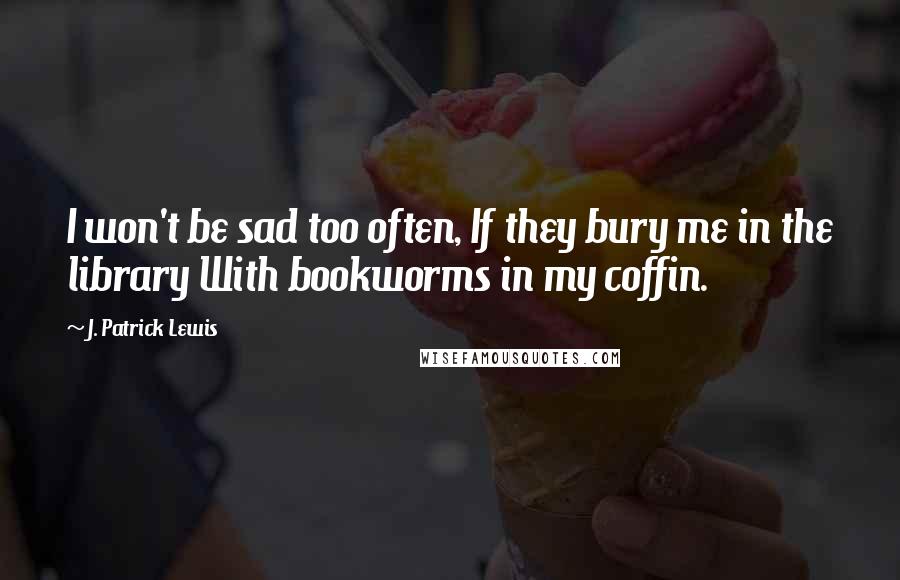 J. Patrick Lewis Quotes: I won't be sad too often, If they bury me in the library With bookworms in my coffin.