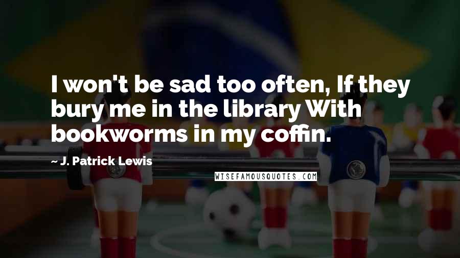 J. Patrick Lewis Quotes: I won't be sad too often, If they bury me in the library With bookworms in my coffin.