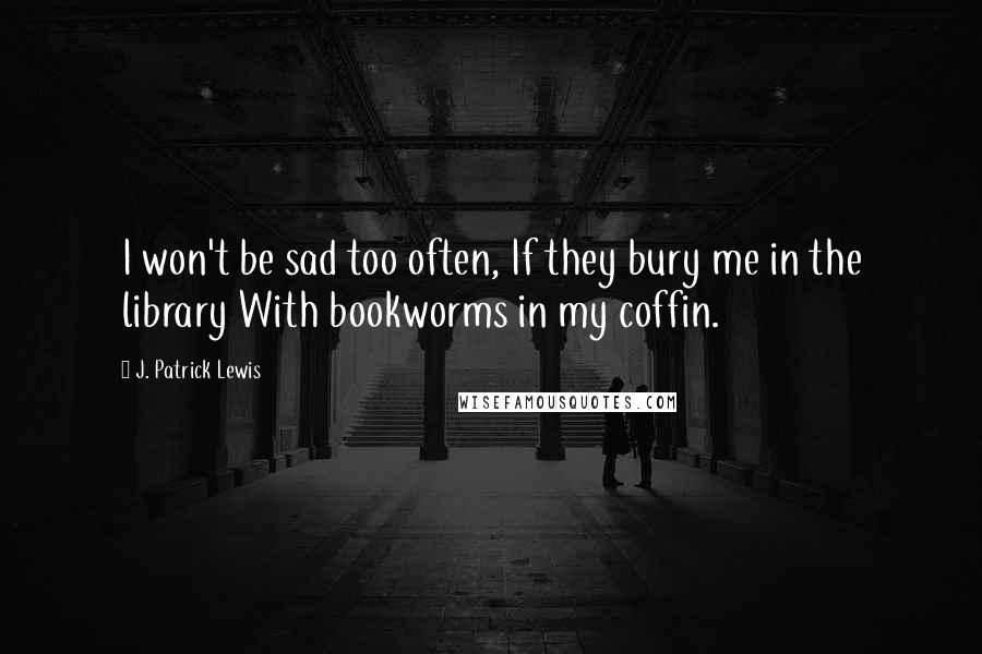 J. Patrick Lewis Quotes: I won't be sad too often, If they bury me in the library With bookworms in my coffin.