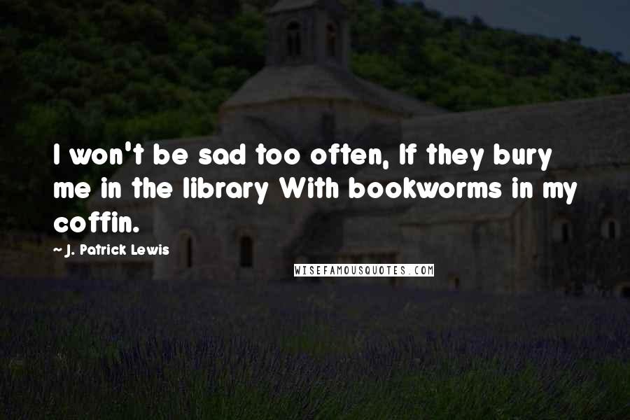 J. Patrick Lewis Quotes: I won't be sad too often, If they bury me in the library With bookworms in my coffin.