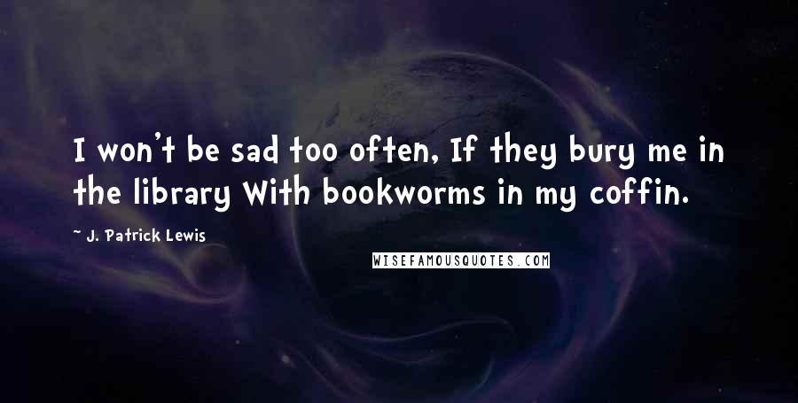 J. Patrick Lewis Quotes: I won't be sad too often, If they bury me in the library With bookworms in my coffin.