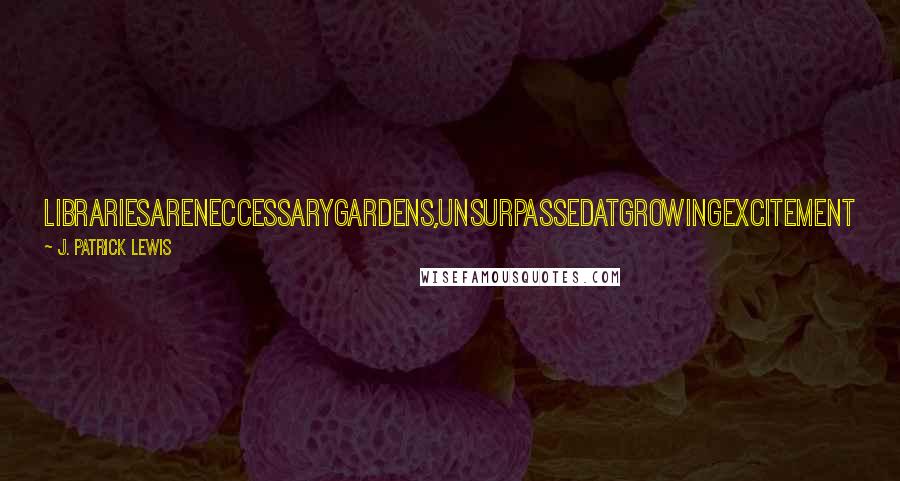 J. Patrick Lewis Quotes: LibrariesAreNeccessaryGardens,UnsurpassedAtGrowingExcitement