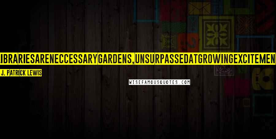 J. Patrick Lewis Quotes: LibrariesAreNeccessaryGardens,UnsurpassedAtGrowingExcitement