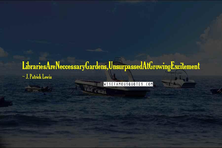 J. Patrick Lewis Quotes: LibrariesAreNeccessaryGardens,UnsurpassedAtGrowingExcitement
