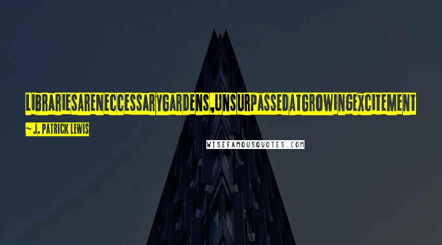 J. Patrick Lewis Quotes: LibrariesAreNeccessaryGardens,UnsurpassedAtGrowingExcitement