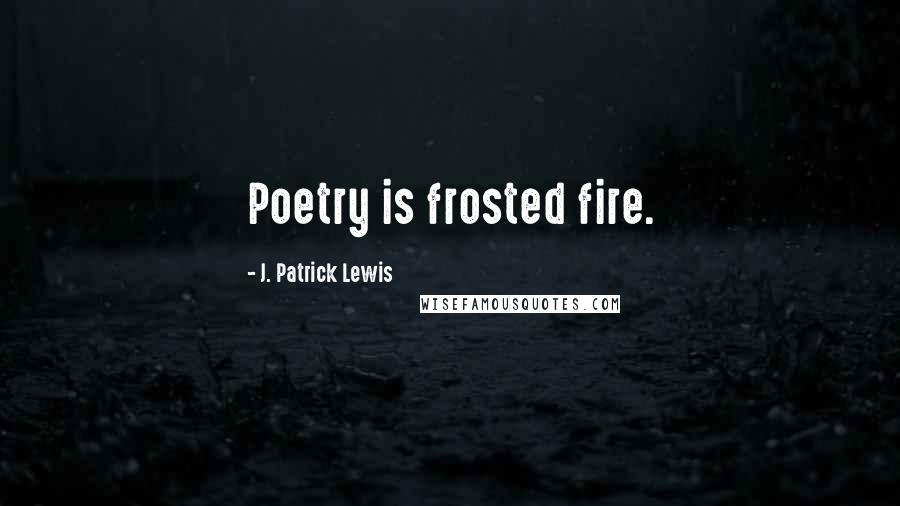 J. Patrick Lewis Quotes: Poetry is frosted fire.