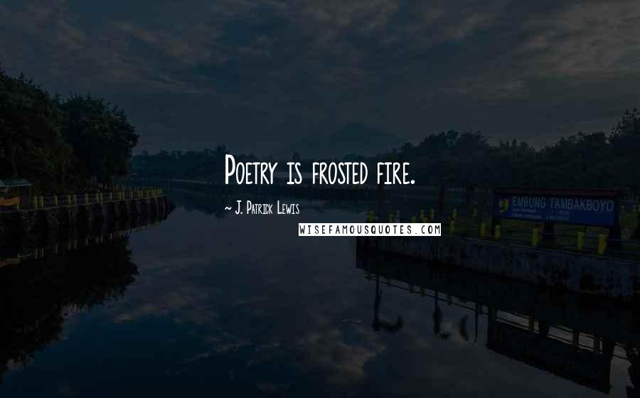 J. Patrick Lewis Quotes: Poetry is frosted fire.