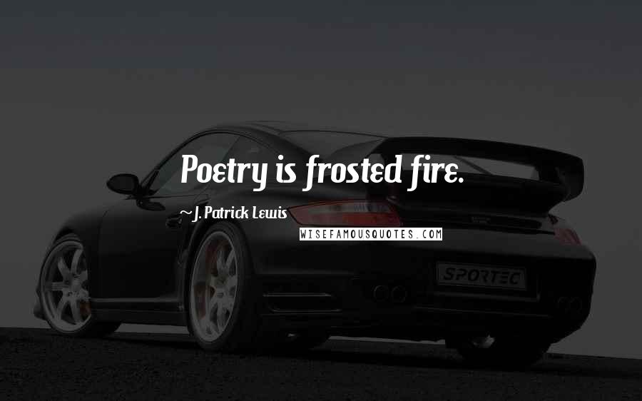 J. Patrick Lewis Quotes: Poetry is frosted fire.