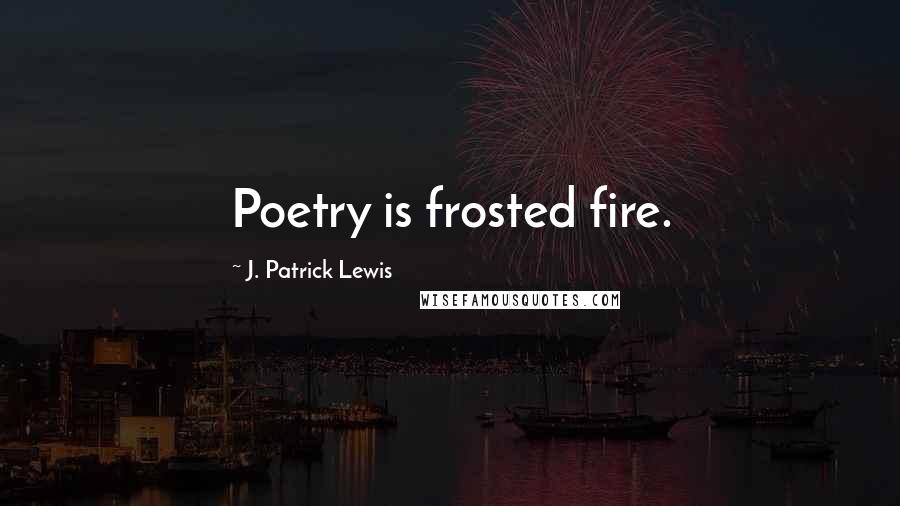 J. Patrick Lewis Quotes: Poetry is frosted fire.