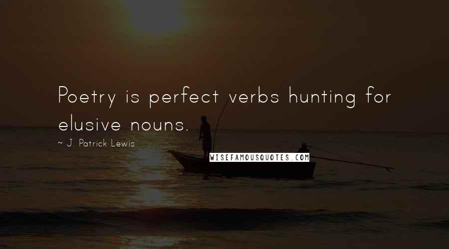 J. Patrick Lewis Quotes: Poetry is perfect verbs hunting for elusive nouns.