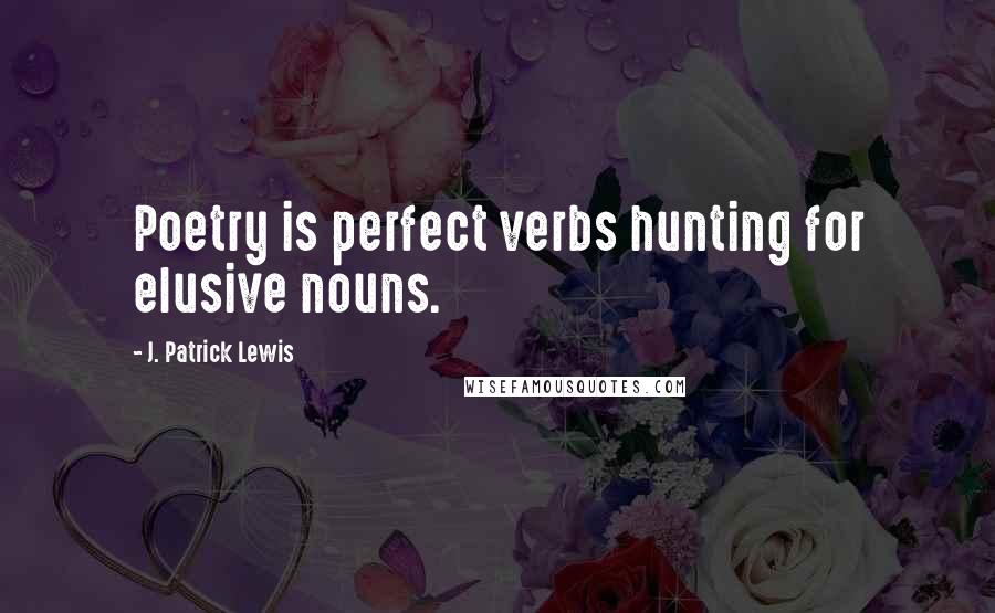 J. Patrick Lewis Quotes: Poetry is perfect verbs hunting for elusive nouns.