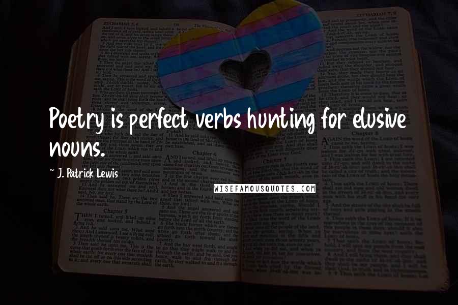 J. Patrick Lewis Quotes: Poetry is perfect verbs hunting for elusive nouns.