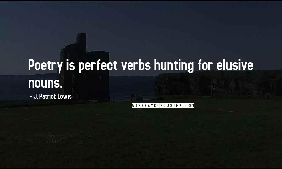 J. Patrick Lewis Quotes: Poetry is perfect verbs hunting for elusive nouns.