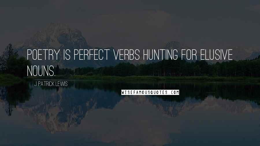 J. Patrick Lewis Quotes: Poetry is perfect verbs hunting for elusive nouns.