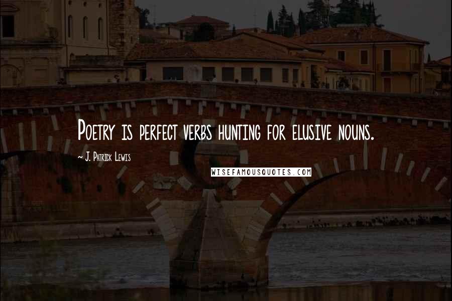 J. Patrick Lewis Quotes: Poetry is perfect verbs hunting for elusive nouns.
