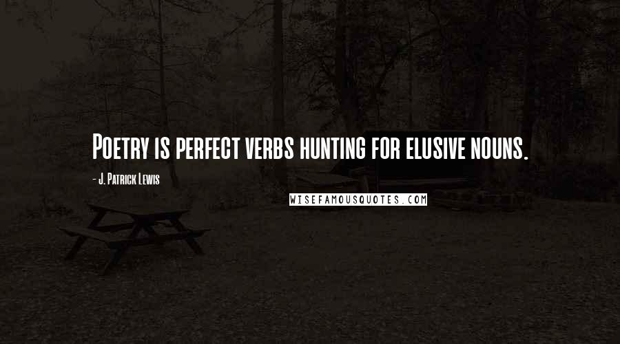 J. Patrick Lewis Quotes: Poetry is perfect verbs hunting for elusive nouns.