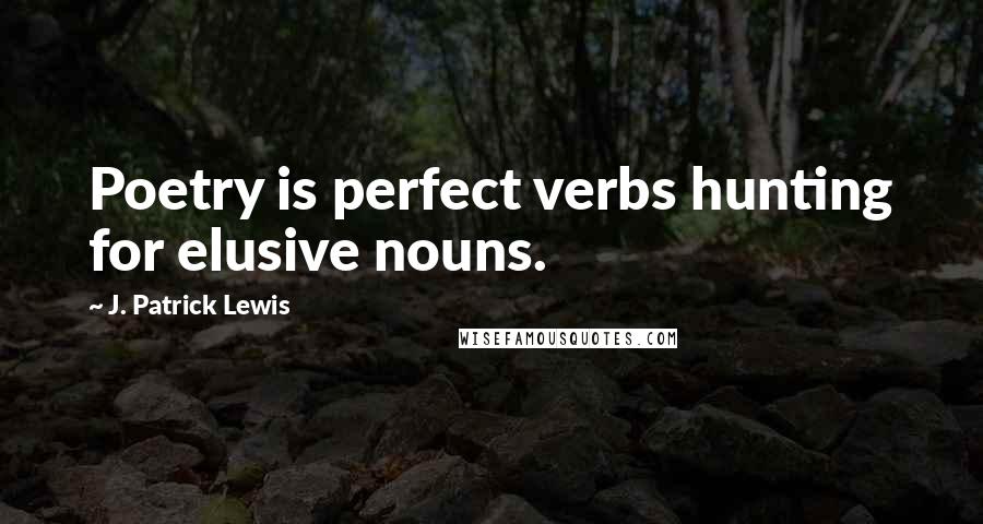 J. Patrick Lewis Quotes: Poetry is perfect verbs hunting for elusive nouns.