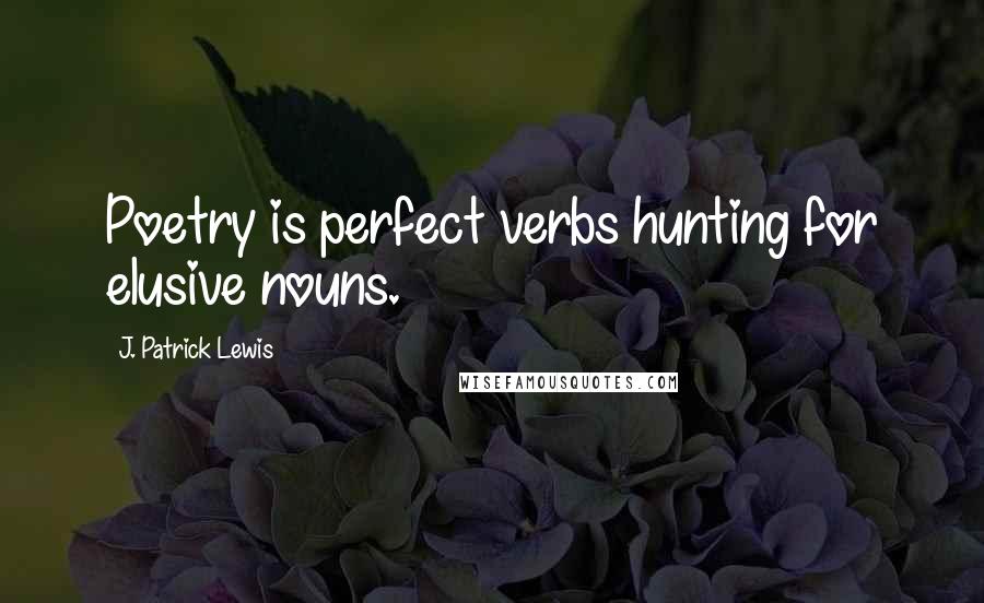 J. Patrick Lewis Quotes: Poetry is perfect verbs hunting for elusive nouns.