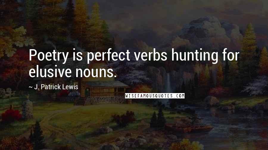 J. Patrick Lewis Quotes: Poetry is perfect verbs hunting for elusive nouns.