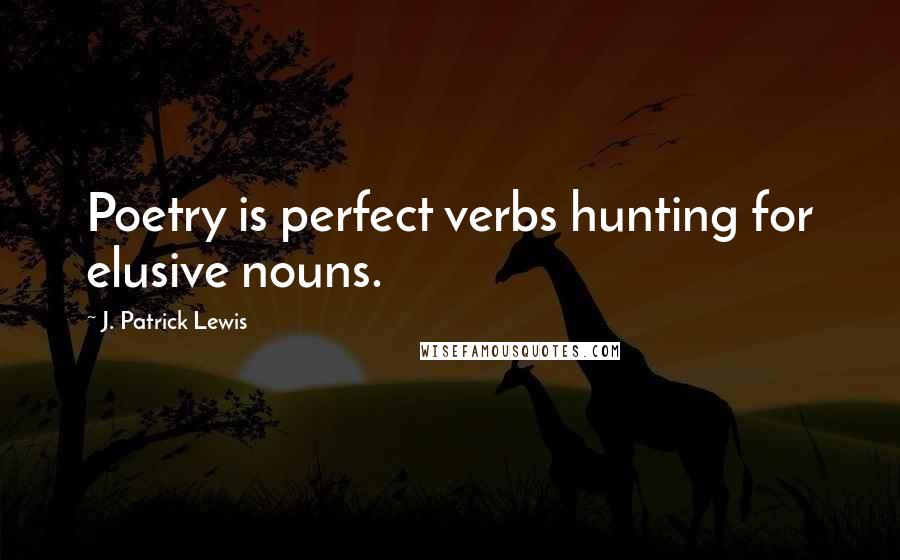 J. Patrick Lewis Quotes: Poetry is perfect verbs hunting for elusive nouns.