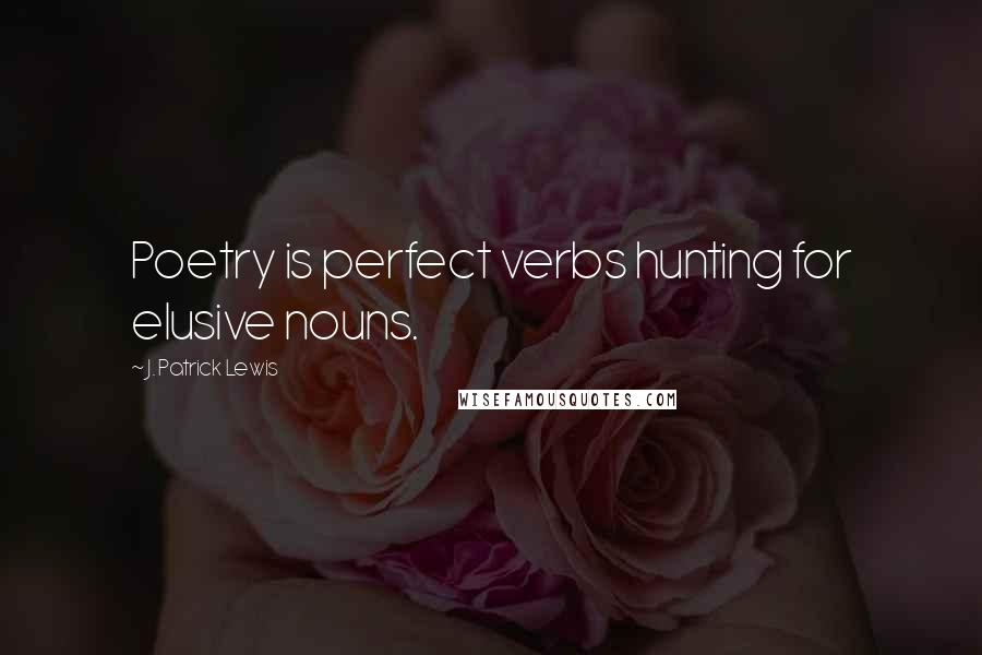 J. Patrick Lewis Quotes: Poetry is perfect verbs hunting for elusive nouns.