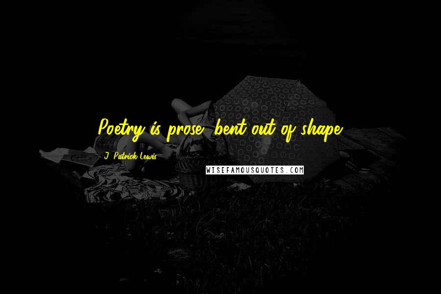 J. Patrick Lewis Quotes: Poetry is prose, bent out of shape.