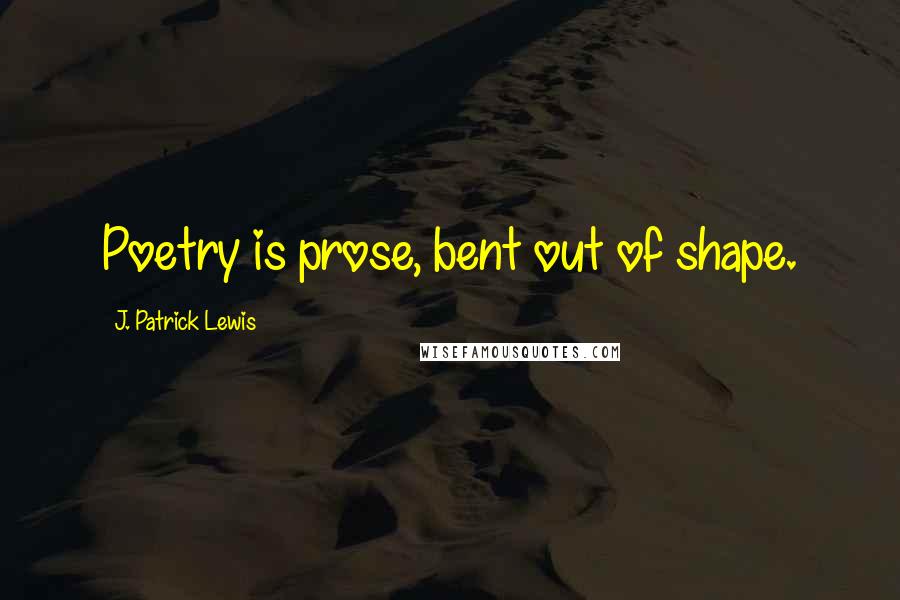 J. Patrick Lewis Quotes: Poetry is prose, bent out of shape.