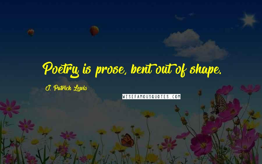 J. Patrick Lewis Quotes: Poetry is prose, bent out of shape.