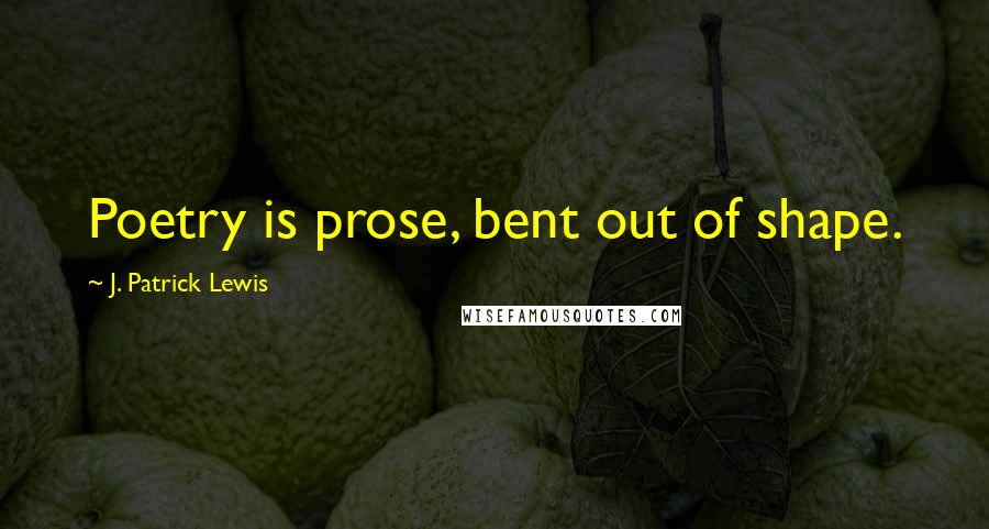 J. Patrick Lewis Quotes: Poetry is prose, bent out of shape.