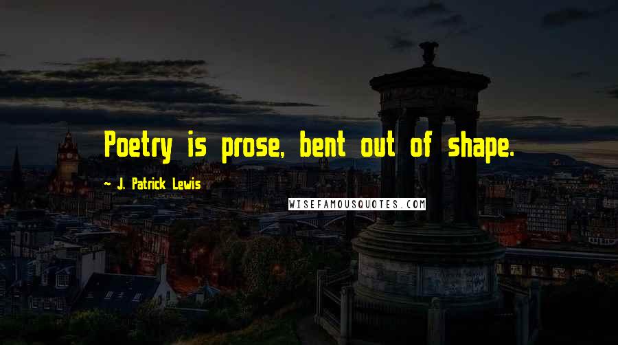 J. Patrick Lewis Quotes: Poetry is prose, bent out of shape.