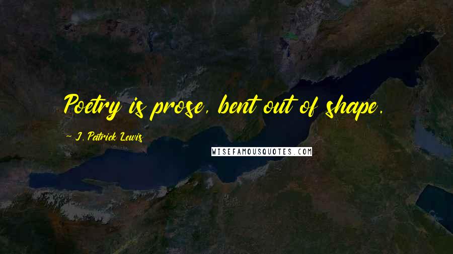 J. Patrick Lewis Quotes: Poetry is prose, bent out of shape.