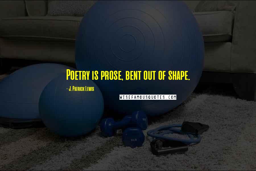J. Patrick Lewis Quotes: Poetry is prose, bent out of shape.