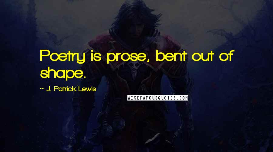 J. Patrick Lewis Quotes: Poetry is prose, bent out of shape.