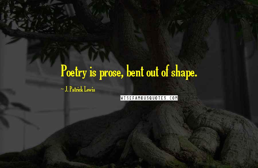 J. Patrick Lewis Quotes: Poetry is prose, bent out of shape.