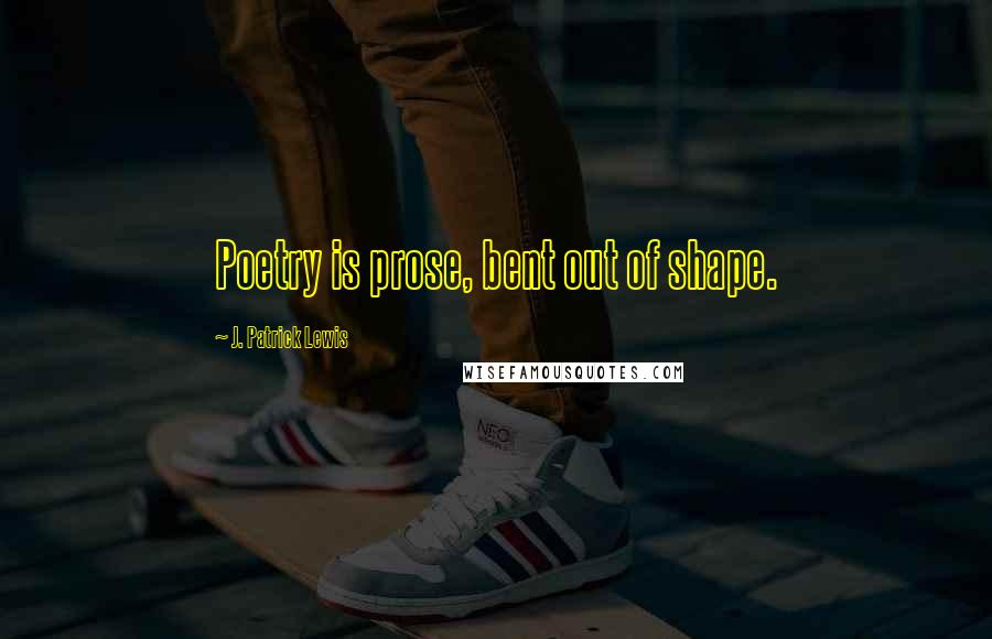 J. Patrick Lewis Quotes: Poetry is prose, bent out of shape.