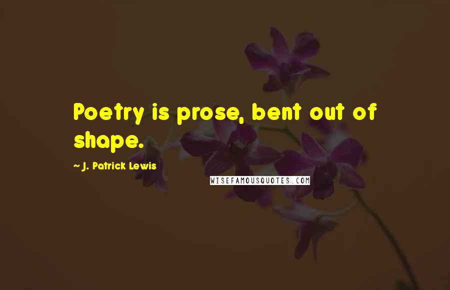 J. Patrick Lewis Quotes: Poetry is prose, bent out of shape.