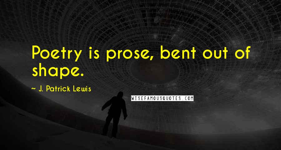 J. Patrick Lewis Quotes: Poetry is prose, bent out of shape.