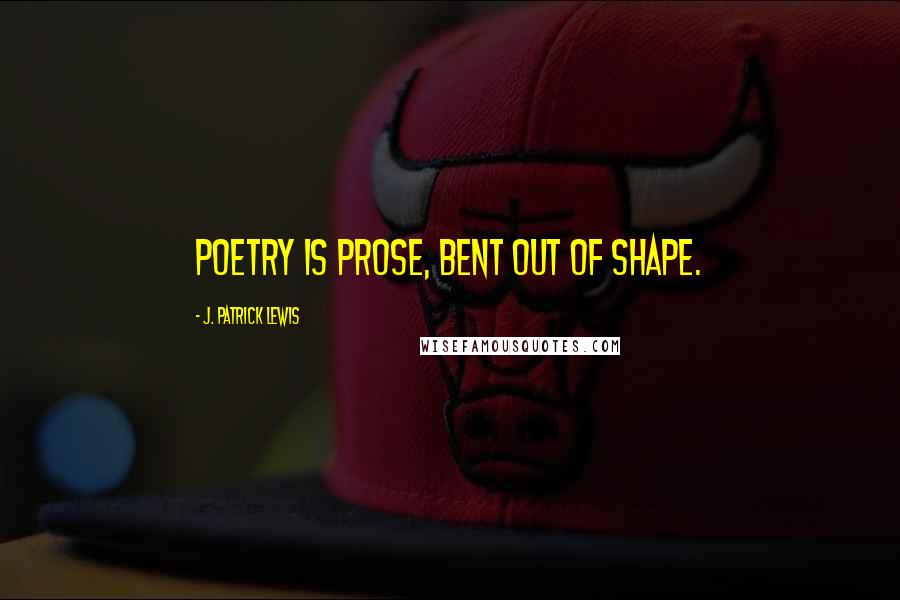 J. Patrick Lewis Quotes: Poetry is prose, bent out of shape.