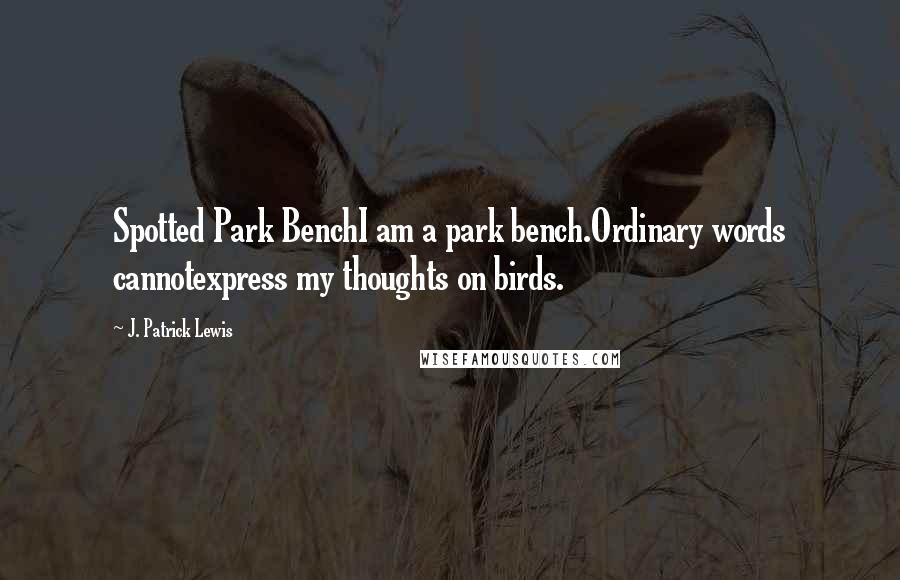 J. Patrick Lewis Quotes: Spotted Park BenchI am a park bench.Ordinary words cannotexpress my thoughts on birds.