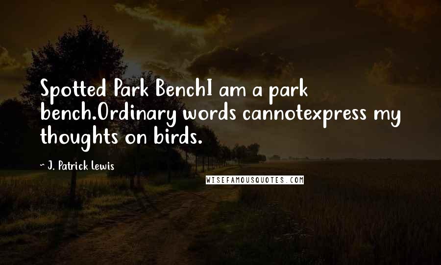 J. Patrick Lewis Quotes: Spotted Park BenchI am a park bench.Ordinary words cannotexpress my thoughts on birds.