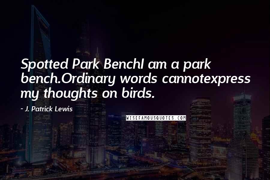 J. Patrick Lewis Quotes: Spotted Park BenchI am a park bench.Ordinary words cannotexpress my thoughts on birds.