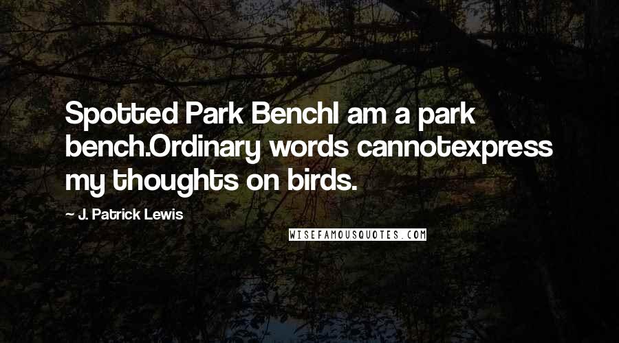 J. Patrick Lewis Quotes: Spotted Park BenchI am a park bench.Ordinary words cannotexpress my thoughts on birds.